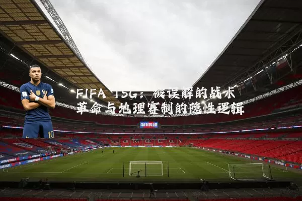 FIFA TSG：被误解的战术革命与地理赛制的隐性逻辑