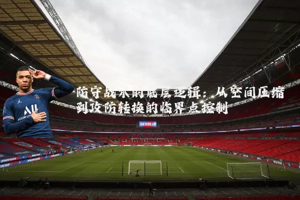 防守战术的底层逻辑：从空间压缩到攻防转换的临界点控制