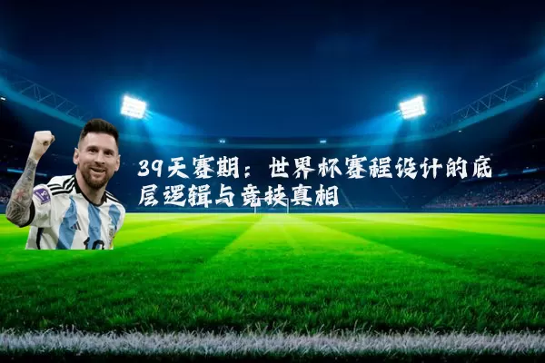 39天赛期:世界杯赛程设计的底层逻辑与竞技真相