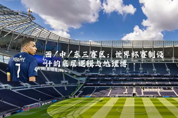 西/中/东三赛区:世界杯赛制设计的底层逻辑与地理博弈