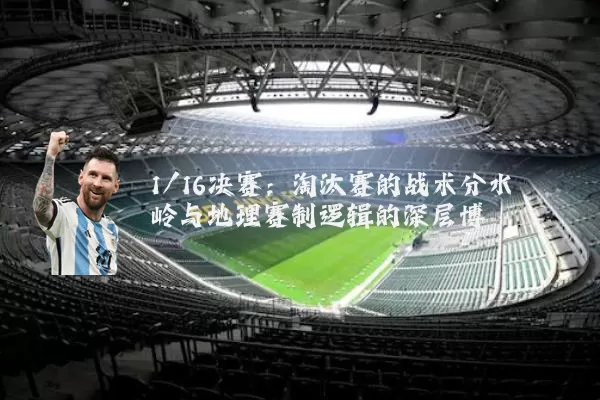 1/16决赛:淘汰赛的战术分水岭与地理赛制逻辑的深层博弈