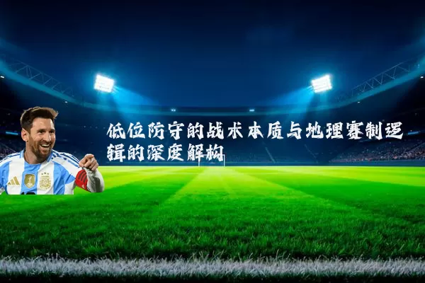 低位防守的战术本质与地理赛制逻辑的深度解构