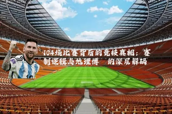 104场比赛背后的竞技真相:赛制逻辑与地理博弈的深层解码