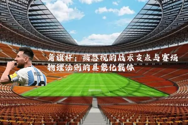 角旗杆：被忽视的战术支点与赛场物理法则的具象化载体