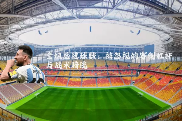 全组总进球数:被忽视的赛制杠杆与战术暗流