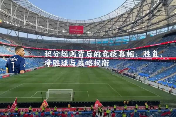 积分规则背后的竞技真相:胜负、净胜球与战略权衡