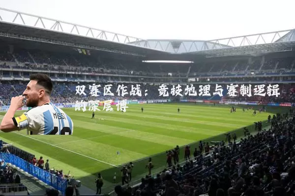 双赛区作战：竞技地理与赛制逻辑的深层博弈
