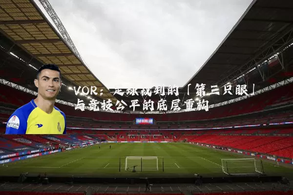 VOR：足球裁判的「第三只眼」与竞技公平的底层重构