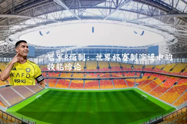 冠军8场制:世界杯赛制演进中的效能悖论