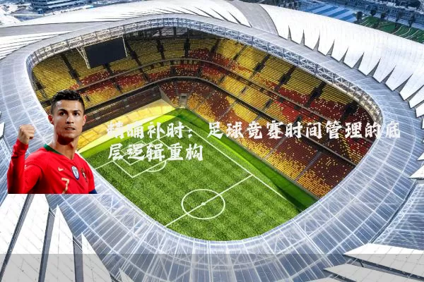 精确补时:足球竞赛时间管理的底层逻辑重构