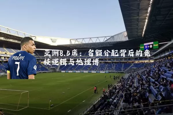 亚洲8.5席:名额分配背后的竞技逻辑与地理博弈