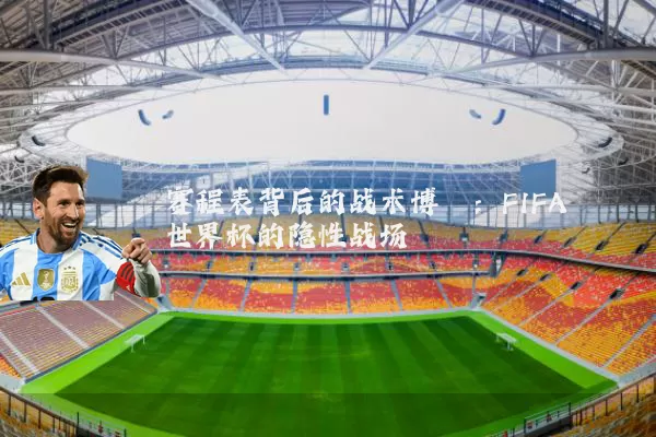 赛程表背后的战术博弈:FIFA世界杯的隐性战场