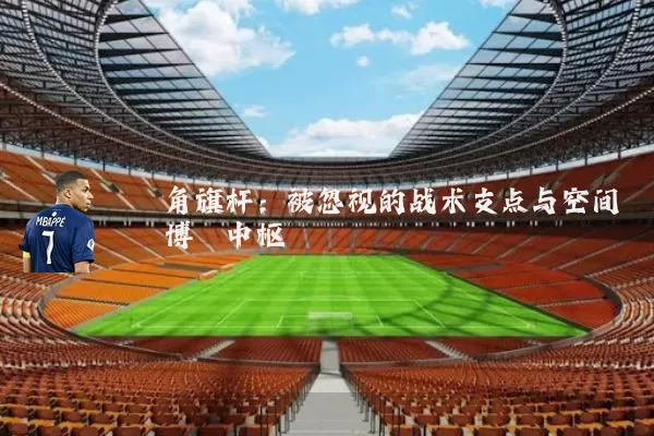 角旗杆:被忽视的战术支点与空间博弈中枢