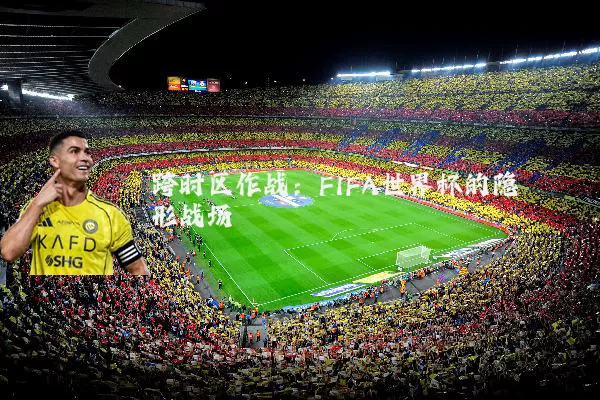 跨时区作战:FIFA世界杯的隐形战场