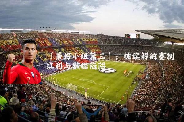 「最好小组第三」：被误解的赛制红利与数据陷阱