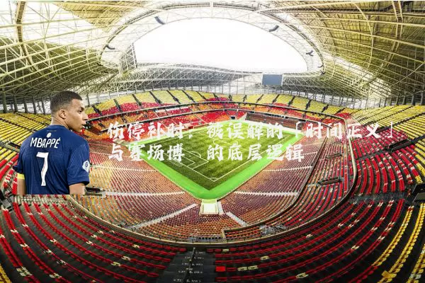 伤停补时:被误解的「时间正义」与赛场博弈的底层逻辑