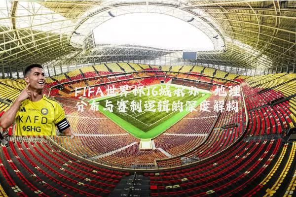 FIFA世界杯16城承办：地理分布与赛制逻辑的深度解构
