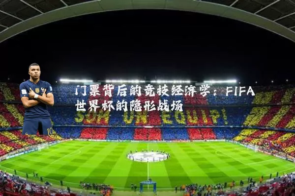门票背后的竞技经济学:FIFA世界杯的隐形战场